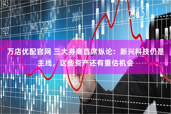 万店优配官网 三大券商首席纵论：新兴科技仍是主线，这些资产还有重估机会