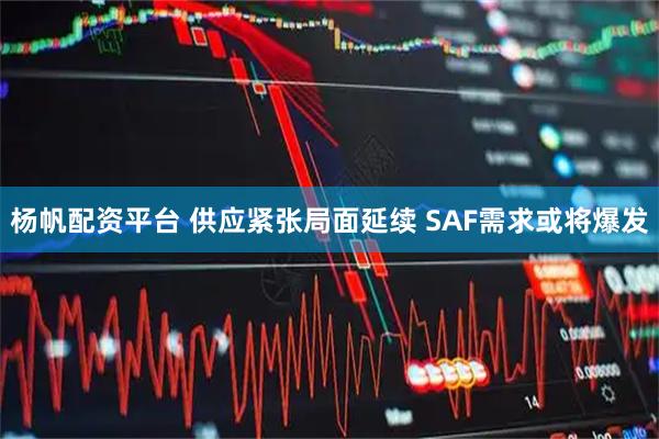杨帆配资平台 供应紧张局面延续 SAF需求或将爆发
