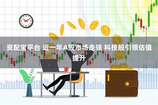 资配宝平台 近一年A股市场走强 科技股引领估值提升