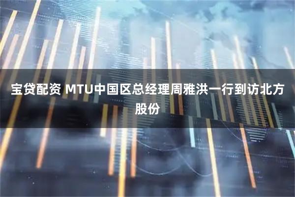 宝贷配资 MTU中国区总经理周雅洪一行到访北方股份