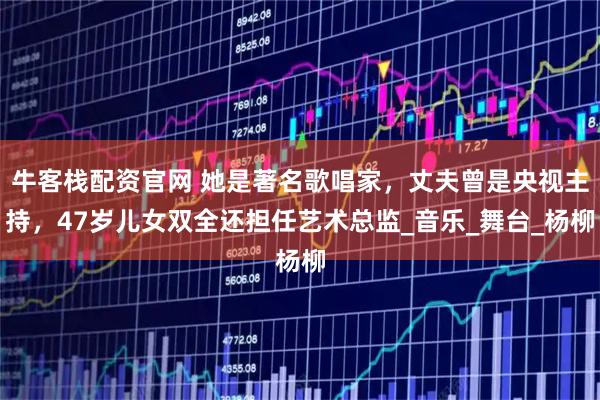 牛客栈配资官网 她是著名歌唱家，丈夫曾是央视主持，47岁儿女双全还担任艺术总监_音乐_舞台_杨柳