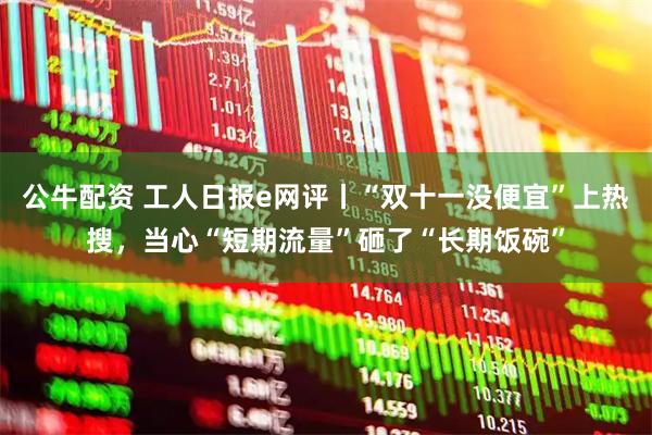 公牛配资 工人日报e网评丨“双十一没便宜”上热搜，当心“短期流量”砸了“长期饭碗”
