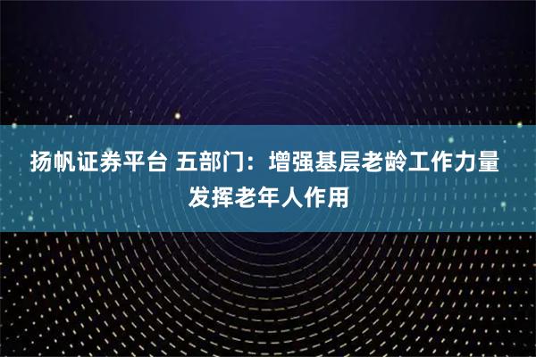 扬帆证券平台 五部门：增强基层老龄工作力量&#32;发挥老年人作用