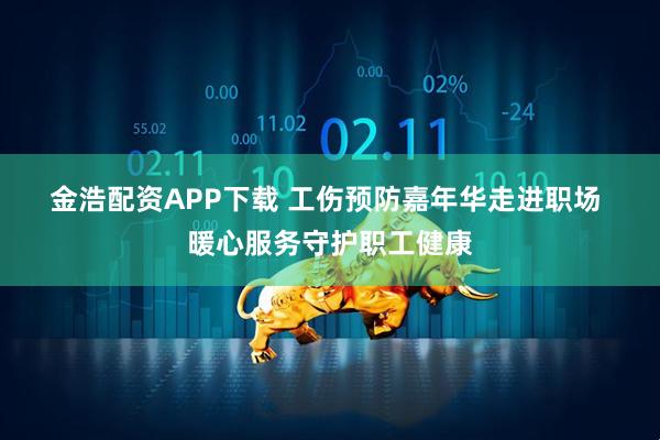 金浩配资APP下载 工伤预防嘉年华走进职场&#32;暖心服务守护职工健康