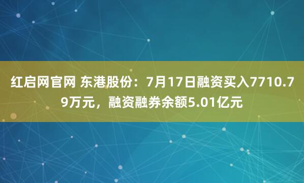 红启网官网 东港股份：7月17日融资买入7710.79万元，融资融券余额5.01亿元