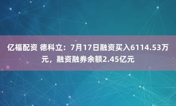 亿福配资 德科立：7月17日融资买入6114.53万元，融资融券余额2.45亿元