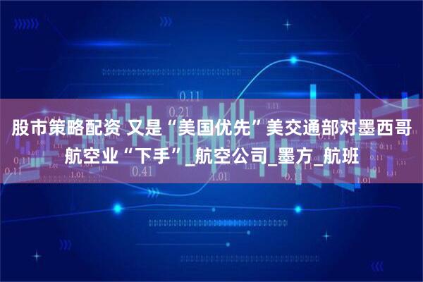 股市策略配资 又是“美国优先”　美交通部对墨西哥航空业“下手”_航空公司_墨方_航班