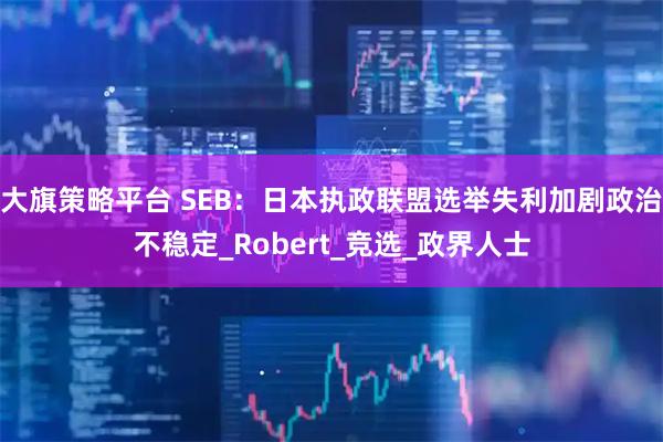 大旗策略平台 SEB：日本执政联盟选举失利加剧政治不稳定_Robert_竞选_政界人士