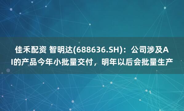 佳禾配资 智明达(688636.SH)：公司涉及AI的产品今年小批量交付，明年以后会批量生产