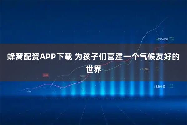 蜂窝配资APP下载 为孩子们营建一个气候友好的世界
