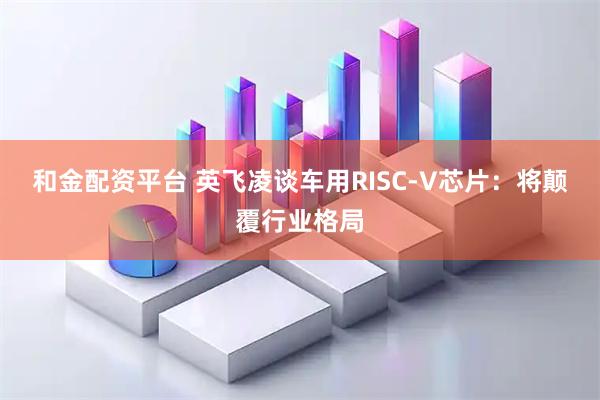 和金配资平台 英飞凌谈车用RISC-V芯片：将颠覆行业格局