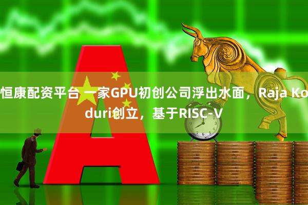 恒康配资平台 一家GPU初创公司浮出水面，Raja Koduri创立，基于RISC-V