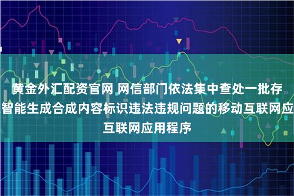 黄金外汇配资官网 网信部门依法集中查处一批存在人工智能生成合成内容标识违法违规问题的移动互联网应用程序