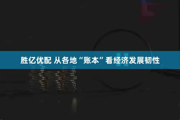 胜亿优配 从各地“账本”看经济发展韧性