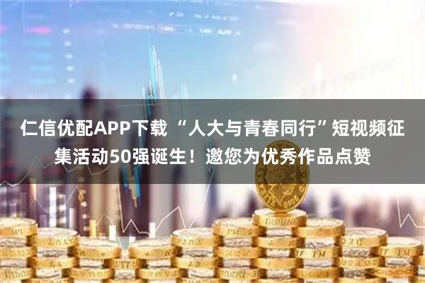仁信优配APP下载 “人大与青春同行”短视频征集活动50强诞生！邀您为优秀作品点赞