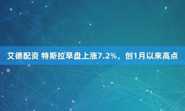 艾德配资 特斯拉早盘上涨7.2%，创1月以来高点