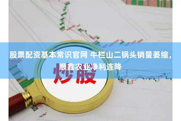股票配资基本常识官网 牛栏山二锅头销量萎缩，顺鑫农业净利连降