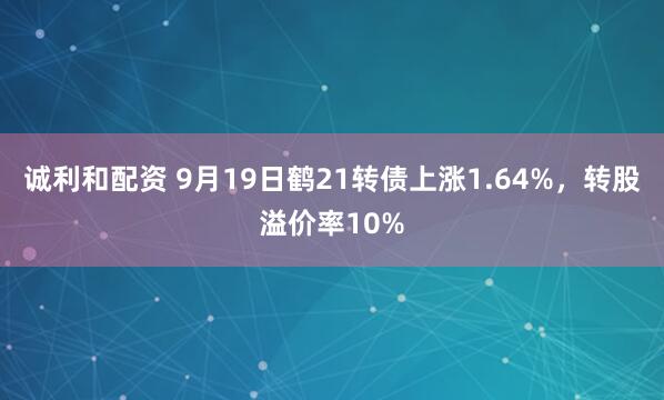 诚利和配资 9月19日鹤21转债上涨1.64%，转股溢价率10%