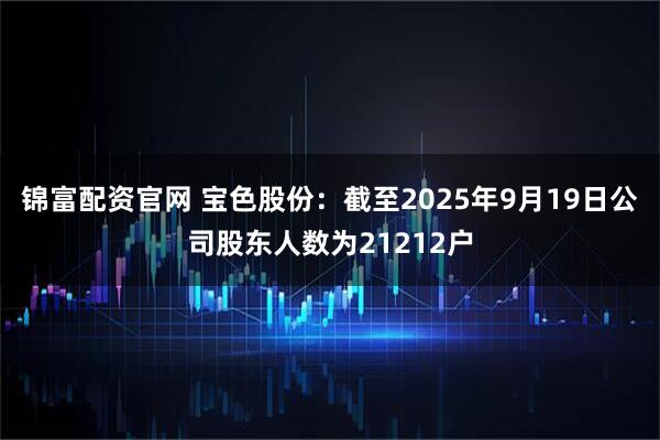锦富配资官网 宝色股份：截至2025年9月19日公司股东人数为21212户