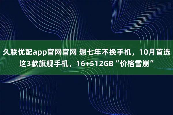 久联优配app官网官网 想七年不换手机，10月首选这3款旗舰手机，16+512GB“价格雪崩”
