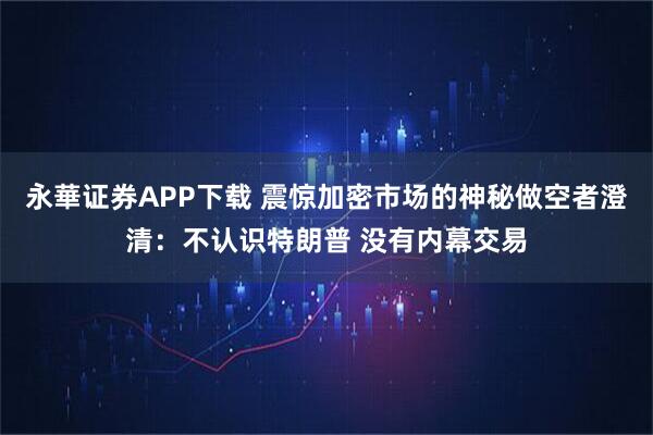 永華证券APP下载 震惊加密市场的神秘做空者澄清:不认识特朗普 没有内幕交易