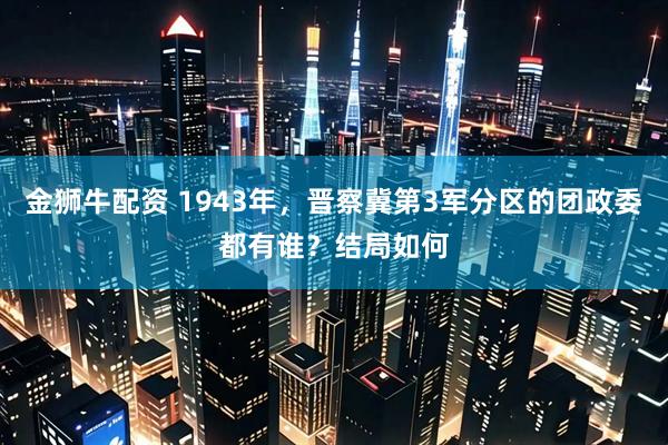 金狮牛配资 1943年，晋察冀第3军分区的团政委都有谁？结局如何