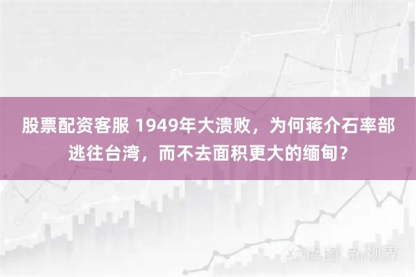 股票配资客服 1949年大溃败，为何蒋介石率部逃往台湾，而不去面积更大的缅甸？