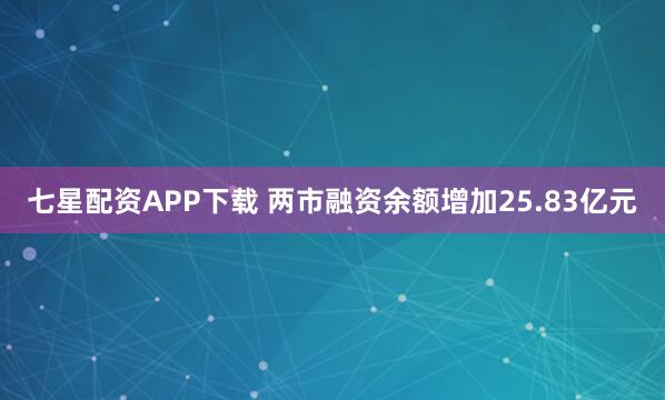 七星配资APP下载 两市融资余额增加25.83亿元