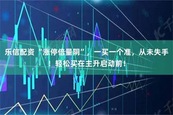 乐信配资 “涨停倍量阴”，一买一个准，从未失手！轻松买在主升启动前！