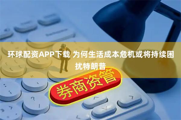 环球配资APP下载 为何生活成本危机或将持续困扰特朗普