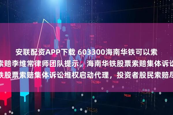 安联配资APP下载 603300海南华铁可以索赔吗？广州证券维权股票索赔李维常律师团队提示，海南华铁股票索赔集体诉讼维权启动代理，投资者股民索赔尽快联系