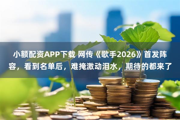 小额配资APP下载 网传《歌手2026》首发阵容，看到名单后，难掩激动泪水，期待的都来了