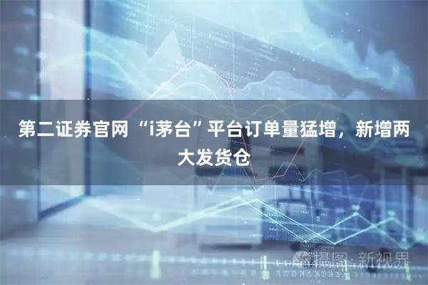 第二证券官网 “i茅台”平台订单量猛增，新增两大发货仓
