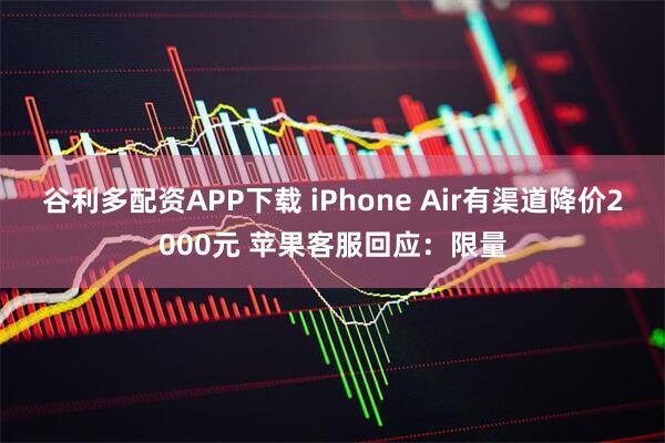 谷利多配资APP下载 iPhone Air有渠道降价2000元 苹果客服回应：限量