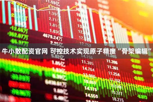 牛小散配资官网 可控技术实现原子精度“骨架编辑”
