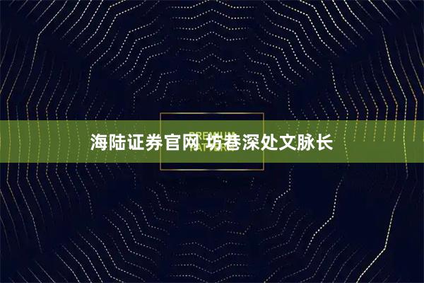 海陆证券官网 坊巷深处文脉长