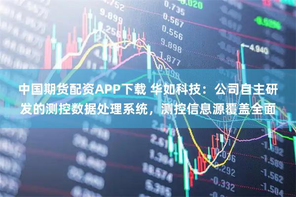 中国期货配资APP下载 华如科技：公司自主研发的测控数据处理系统，测控信息源覆盖全面