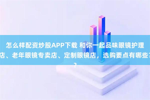 怎么样配资炒股APP下载 和你一起品味眼镜护理店、老年眼镜专卖店、定制眼镜店，选购要点有哪些？
