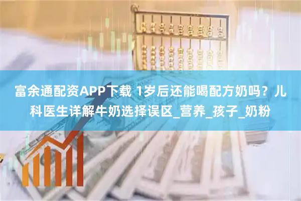 富余通配资APP下载 1岁后还能喝配方奶吗？儿科医生详解牛奶选择误区_营养_孩子_奶粉