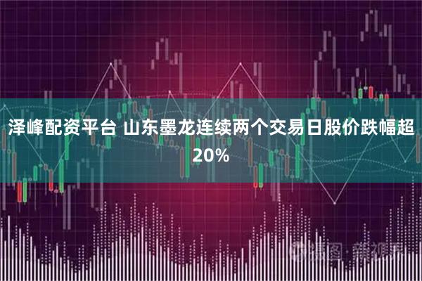 泽峰配资平台 山东墨龙连续两个交易日股价跌幅超20%