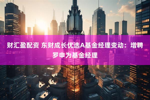 财汇盈配资 东财成长优选A基金经理变动：增聘罗申为基金经理
