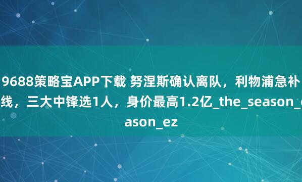 9688策略宝APP下载 努涅斯确认离队，利物浦急补锋线，三大中锋选1人，身价最高1.2亿_the_season_ez