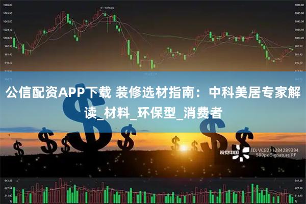 公信配资APP下载 装修选材指南：中科美居专家解读_材料_环保型_消费者