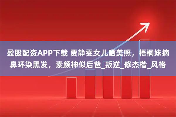 盈股配资APP下载 贾静雯女儿晒美照，梧桐妹摘鼻环染黑发，素颜神似后爸_叛逆_修杰楷_风格