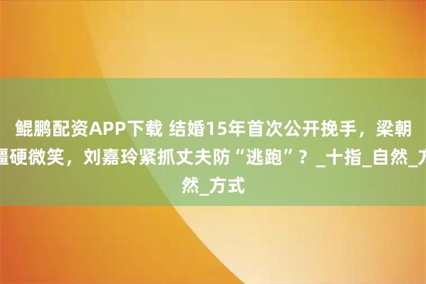 鲲鹏配资APP下载 结婚15年首次公开挽手，梁朝伟僵硬微笑，刘嘉玲紧抓丈夫防“逃跑”？_十指_自然_方式