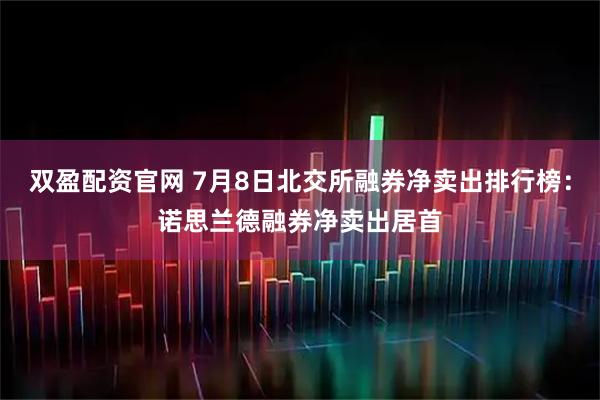 双盈配资官网 7月8日北交所融券净卖出排行榜：诺思兰德融券净卖出居首