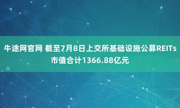 牛途网官网 截至7月8日上交所基础设施公募REITs市值合计1366.88亿元