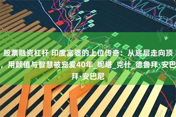 股票融资杠杆 印度富婆的上位传奇：从底层走向顶端，用颜值与智慧被宠爱40年_妮塔_克什_德鲁拜·安巴尼