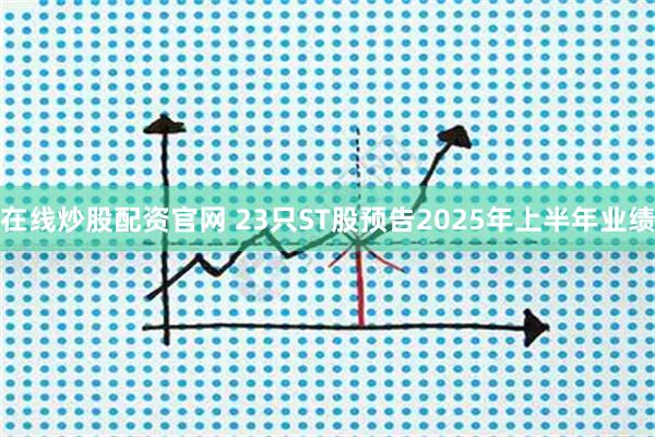 在线炒股配资官网 23只ST股预告2025年上半年业绩