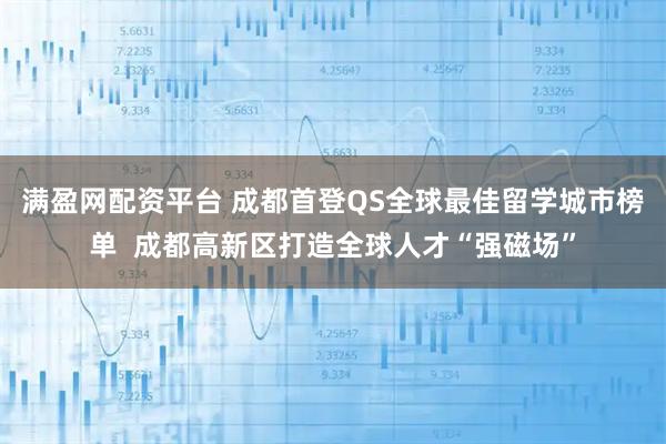 满盈网配资平台 成都首登QS全球最佳留学城市榜单  成都高新区打造全球人才“强磁场”